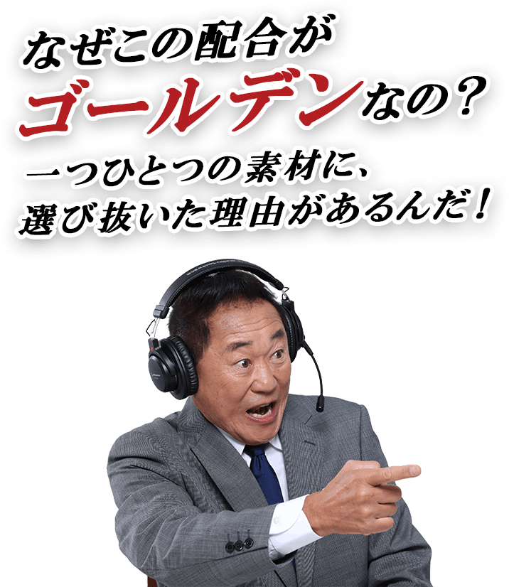 なぜこの配合がゴールデンなの？一つひとつの素材に、選び抜いた理由があるんだ！