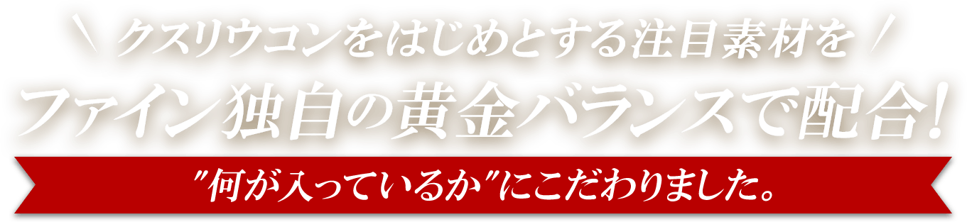 クスリウコンをはじめとする注目素材を　ファイン独自の黄金バランスで配合！「何がはいっているか」にこだわりました。