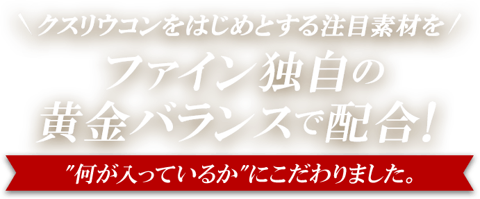 クスリウコンをはじめとする注目素材を　ファイン独自の黄金バランスで配合！「何がはいっているか」にこだわりました。