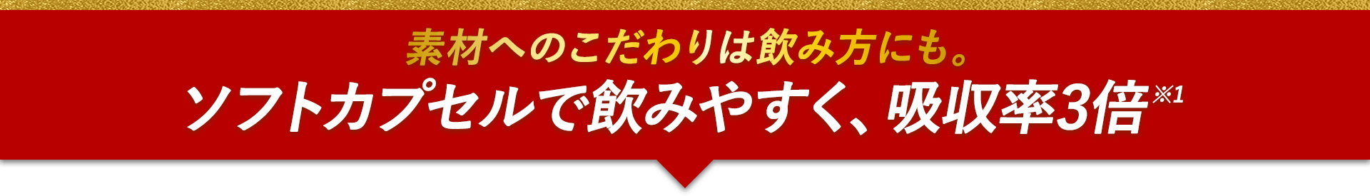 素材へのこだわりは飲み方にも。ソフトカプセルで飲みやすく、吸収率3倍※1