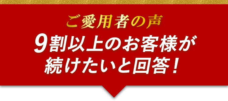 ご愛用者の声　9割以上のお客様が続けたいと回答！