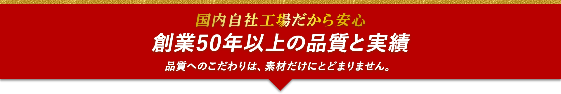 国内自社工場だから安心　創業50年以上の品質と実績　品質へのこだわりは、素材だけにとどまりません。