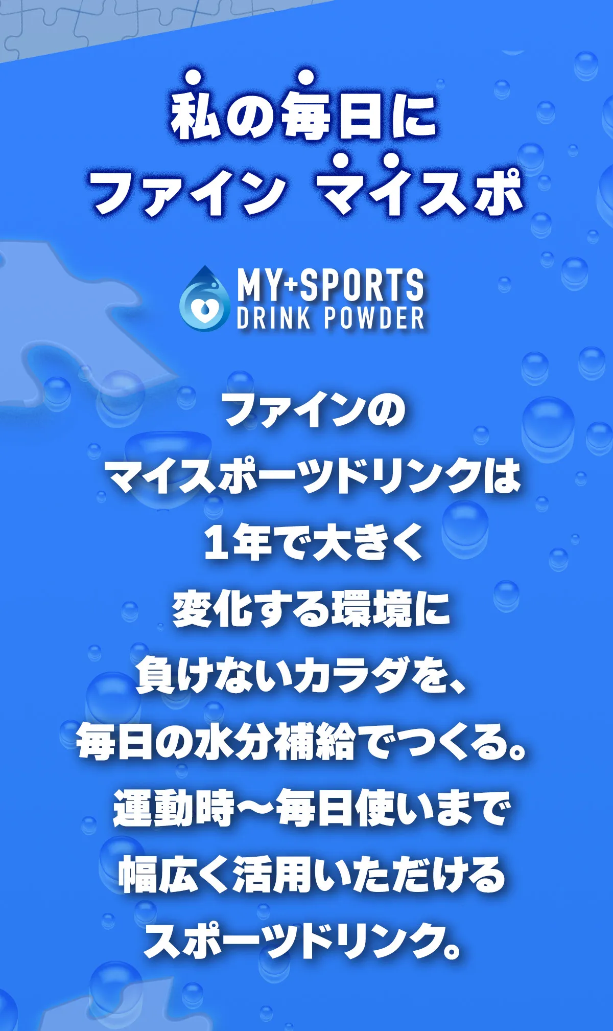 私の毎日にファイン マイスポ。ファインのマイスポーツドリンクは１年で大きく変化する環境に負けないカラダを、毎日の水分補給でつくる。運動時〜毎日使いまで幅広く活用いただけるスポーツドリンク。