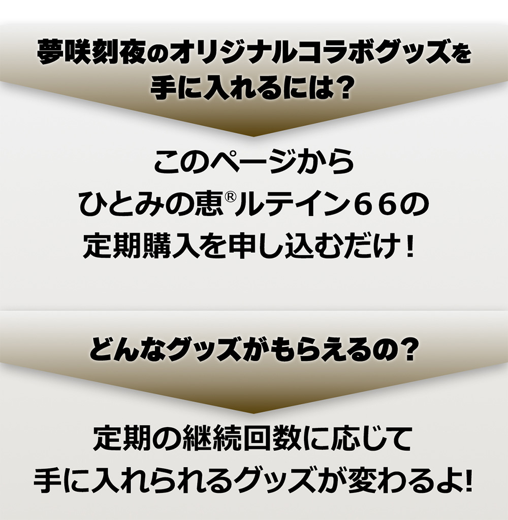 夢咲刻夜のオリジナルグッズを手に入れるには？このページからファインのひとみの恵®️ルテイン66の定期購入を申し込むだけ！どんなグッズがもらえるの？
