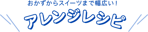 おかずからスイーツまで幅広い！アレンジレシピ