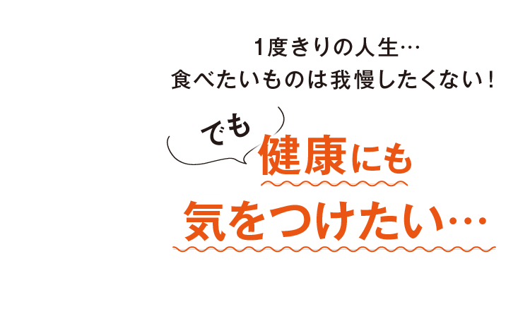 1度きりの人生…食べたいものは我慢したくない！でも健康にも気をつけたい…