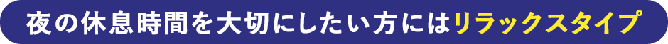 夜の休息時間を大切にしたい方にはリラックスタイプ