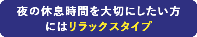 夜の休息時間を大切にしたい方にはリラックスタイプ