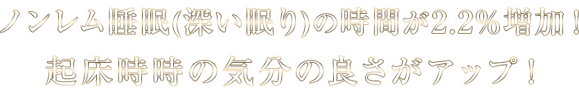 ノンレム睡眠(深い眠り)の時間が2.2%増加！起床時の気分の良さがアップ！