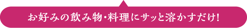 お好みの飲み物・料理にサッと溶かすだけ