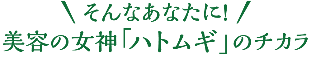 そんなあなたに、美容の女神「ハトムギ」のチカラ