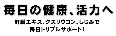 毎日の健康、活力へ　肝臓エキス、クスリウコン、しじみで毎日トリプルサポート！