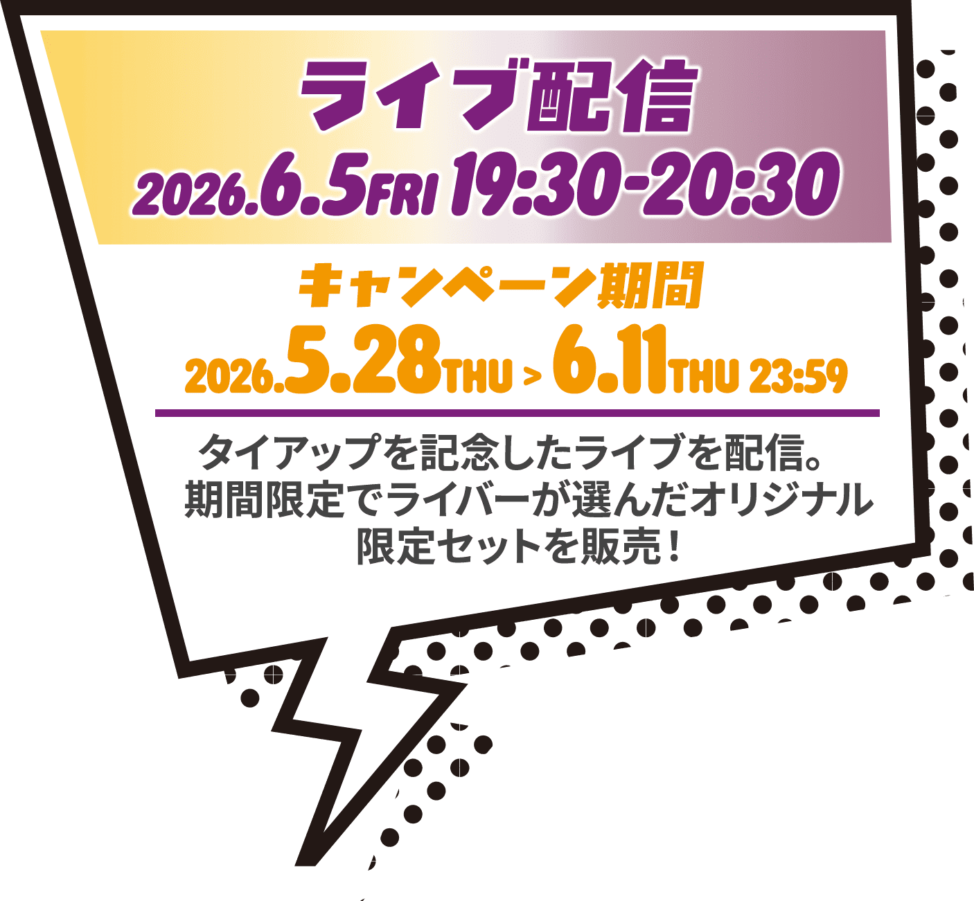 ライブ配信　2026.6.5 FRI 19:30-20:30　キャンペーン期間　2026.5.28 THU > 6.11 THU 23:59