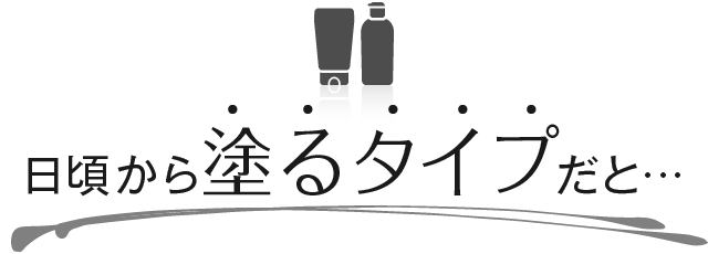 日頃から塗るタイプだと…